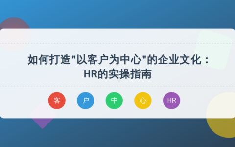 如何打造“以客户为中心”的企业文化：HR的实操指南