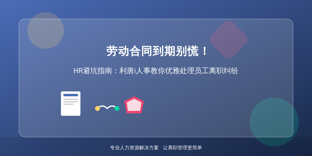 劳动合同到期别慌!HR避坑指南:利唐i人事教你优雅处理员工离职纠纷