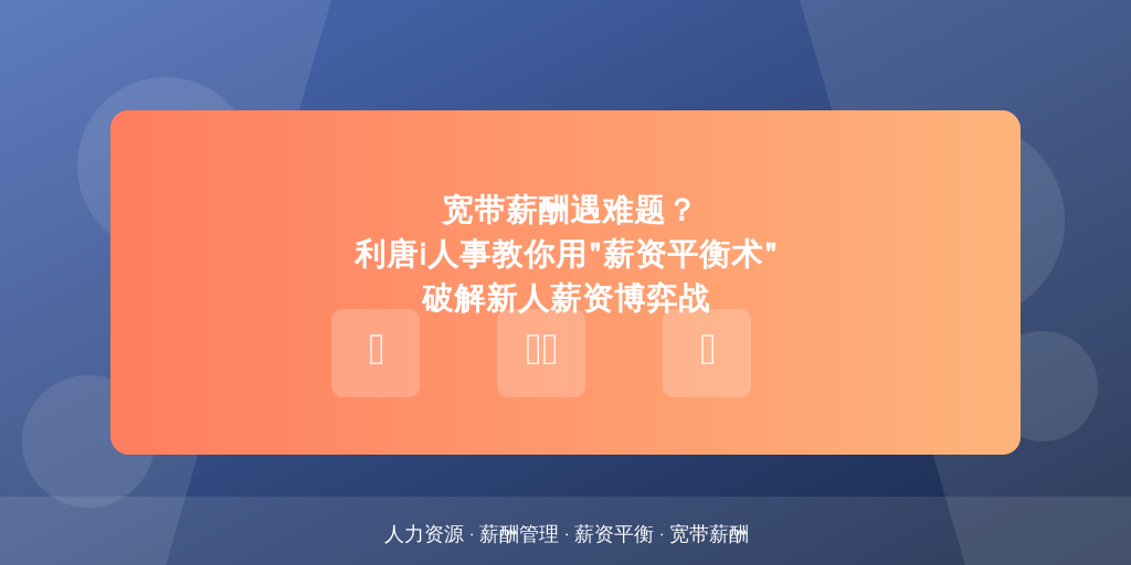 宽带薪酬遇难题？利唐i人事教你用“薪资平衡术”破解新人薪资博弈战