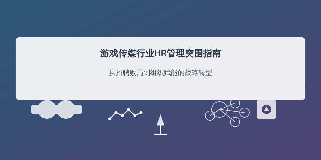 游戏传媒行业HR管理突围指南：从招聘败局到组织赋能的战略转型