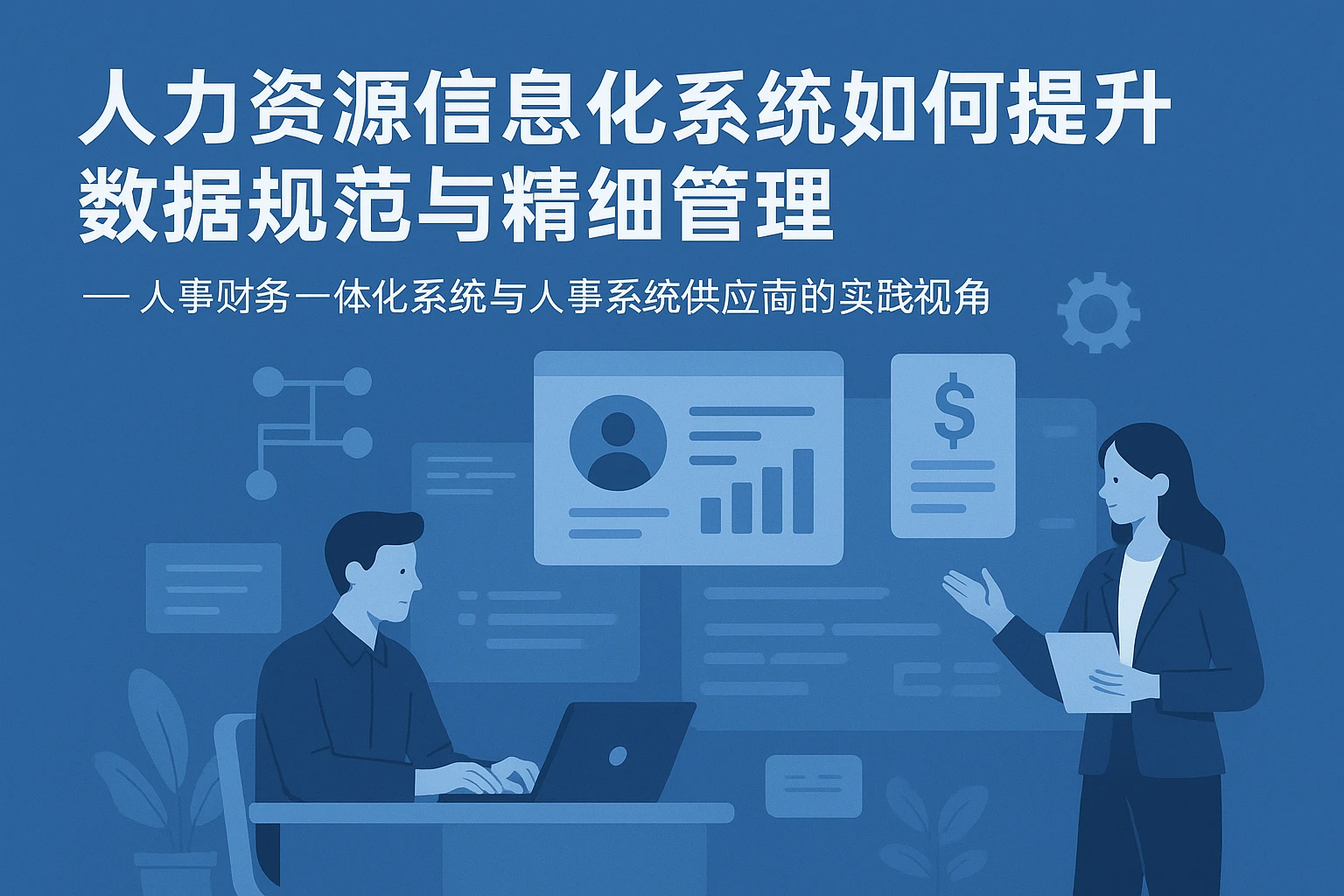 人力资源信息化系统如何提升数据规范与精细管理 —— 人事财务一体化系统与人事系统供应商的实践视角