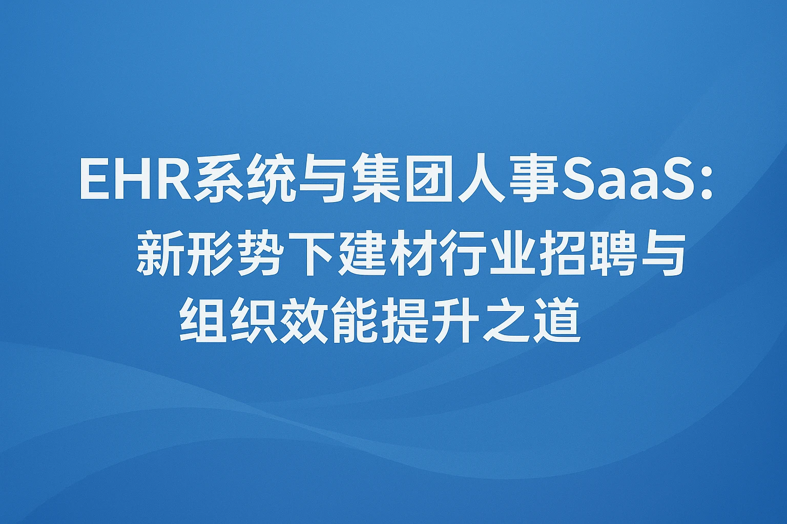 EHR系统与集团人事SaaS：新形势下建材行业招聘与组织效能提升之道