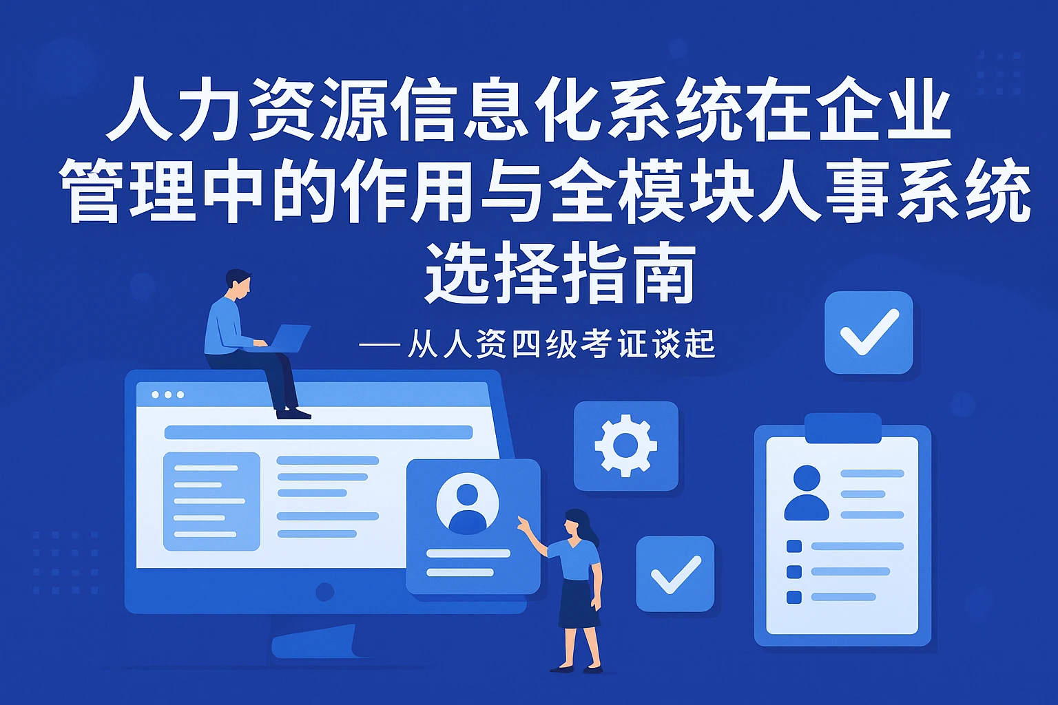 人力资源信息化系统在企业管理中的作用与全模块人事系统选择指南——从人资四级考证谈起
