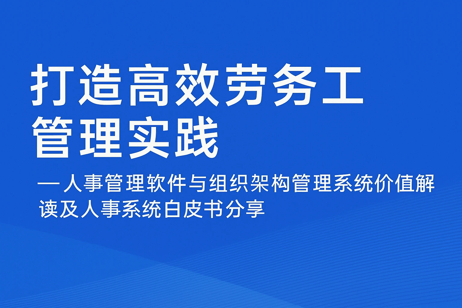 打造高效劳务工管理实践——人事管理软件与组织架构管理系统价值解读及人事系统白皮书分享