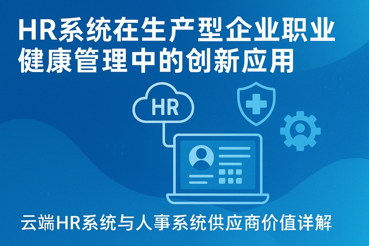 HR系统在生产型企业职业健康管理中的创新应用——云端HR系统与人事系统供应商价值详解