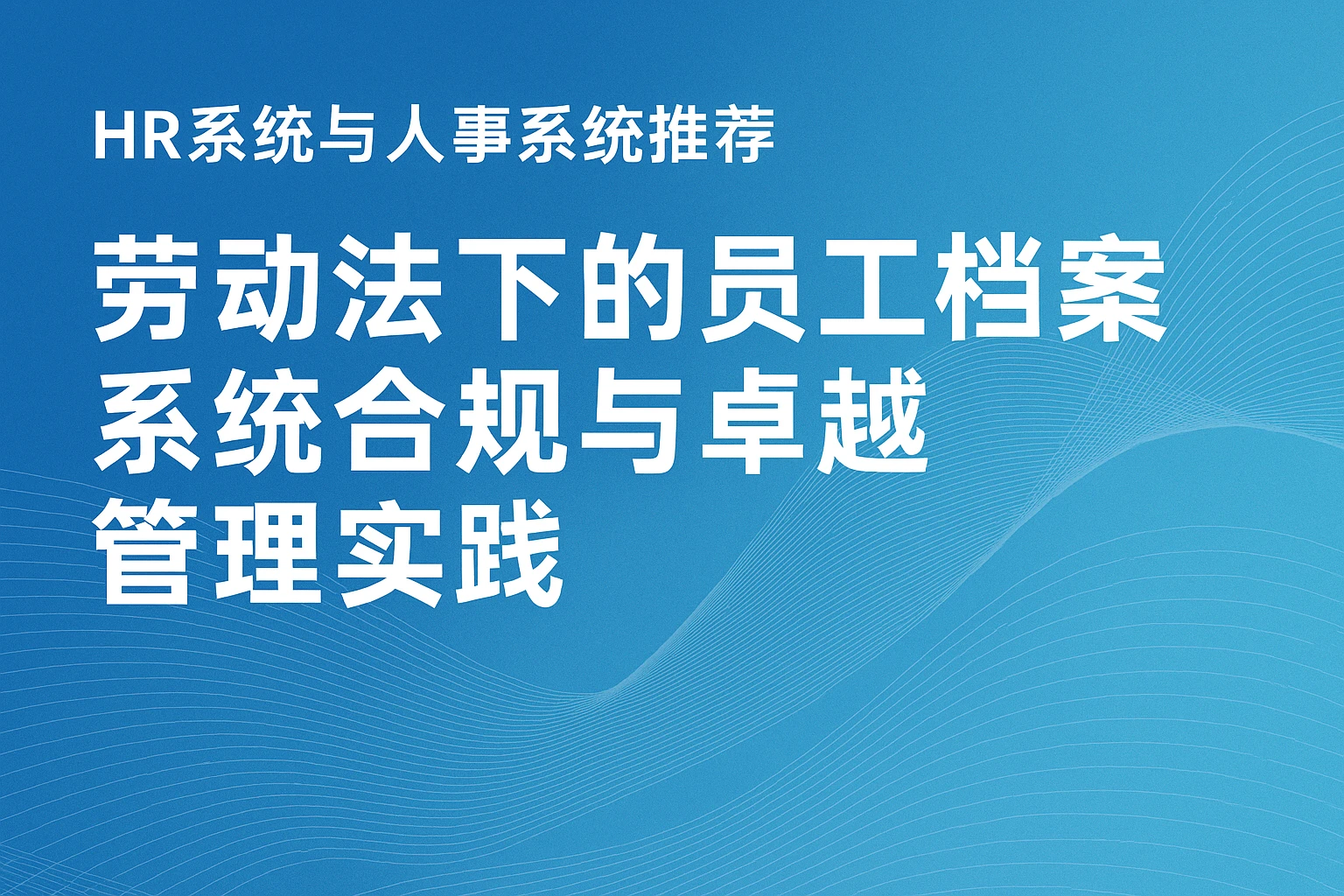 HR系统与人事系统推荐——劳动法下的员工档案系统合规与卓越管理实践