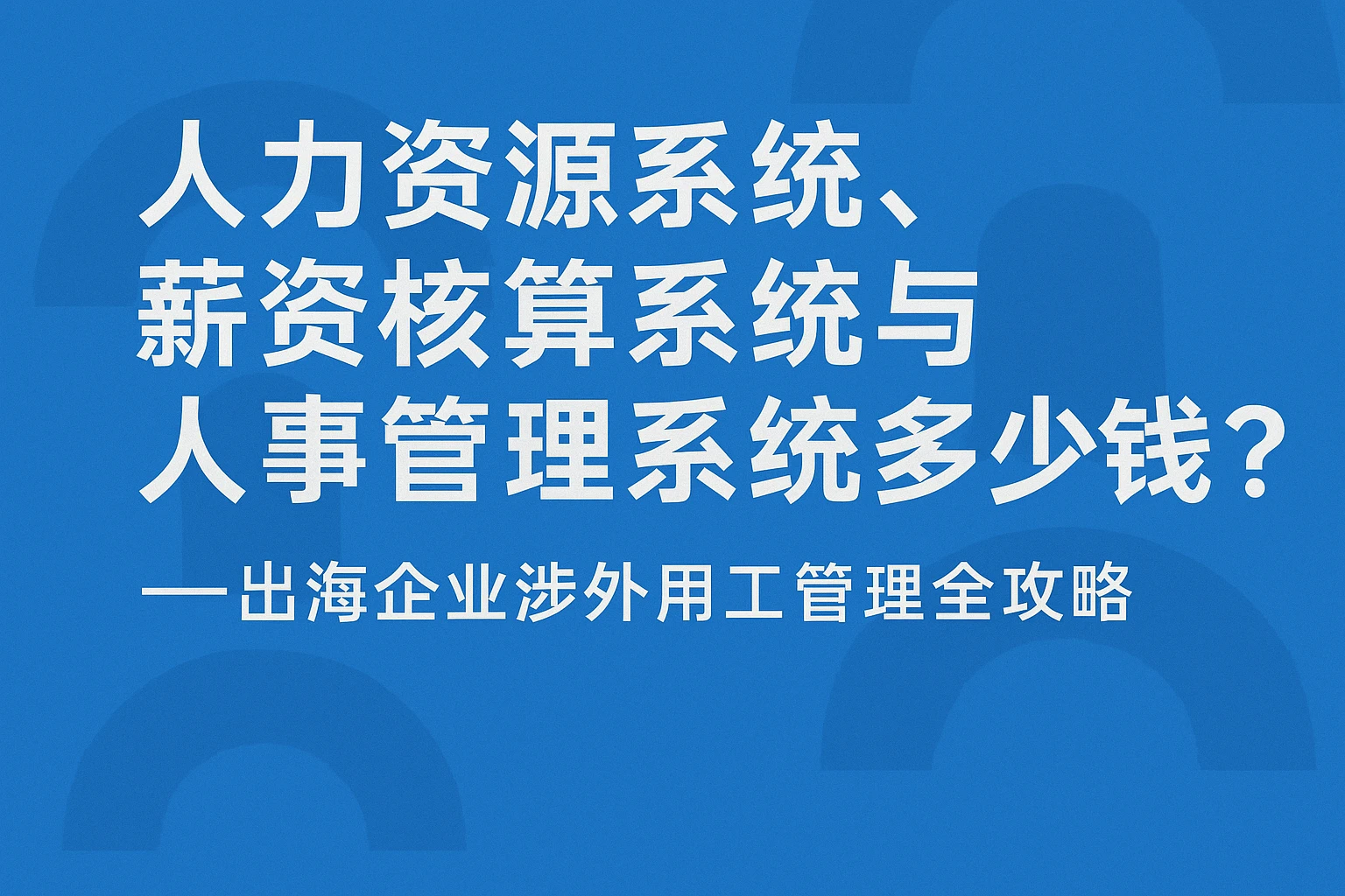 人力资源系统、薪资核算系统与人事管理系统多少钱？——出海企业涉外用工管理全攻略