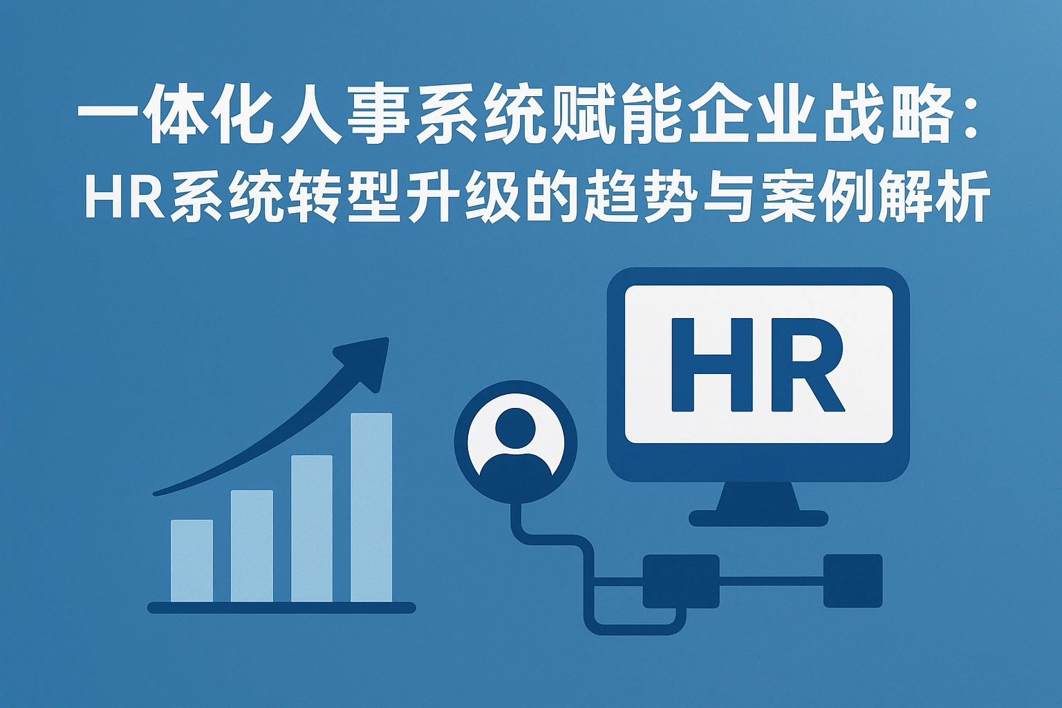 一体化人事系统赋能企业战略：HR系统转型升级的趋势与案例解析
