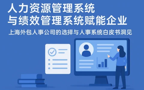 人力资源管理系统与绩效管理系统赋能企业——上海外包人事公司的选择与人事系统白皮书洞见