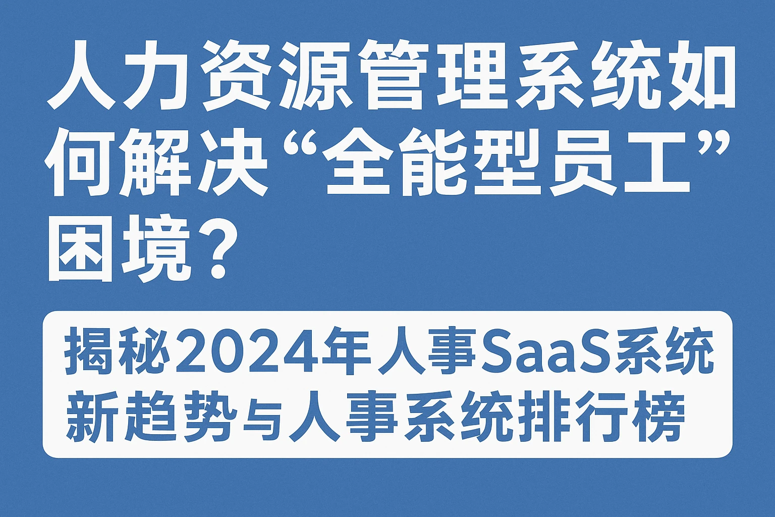 人力资源管理系统如何解决“全能型员工”困境？ 揭秘2024年人事SaaS系统新趋势与人事系统排行榜