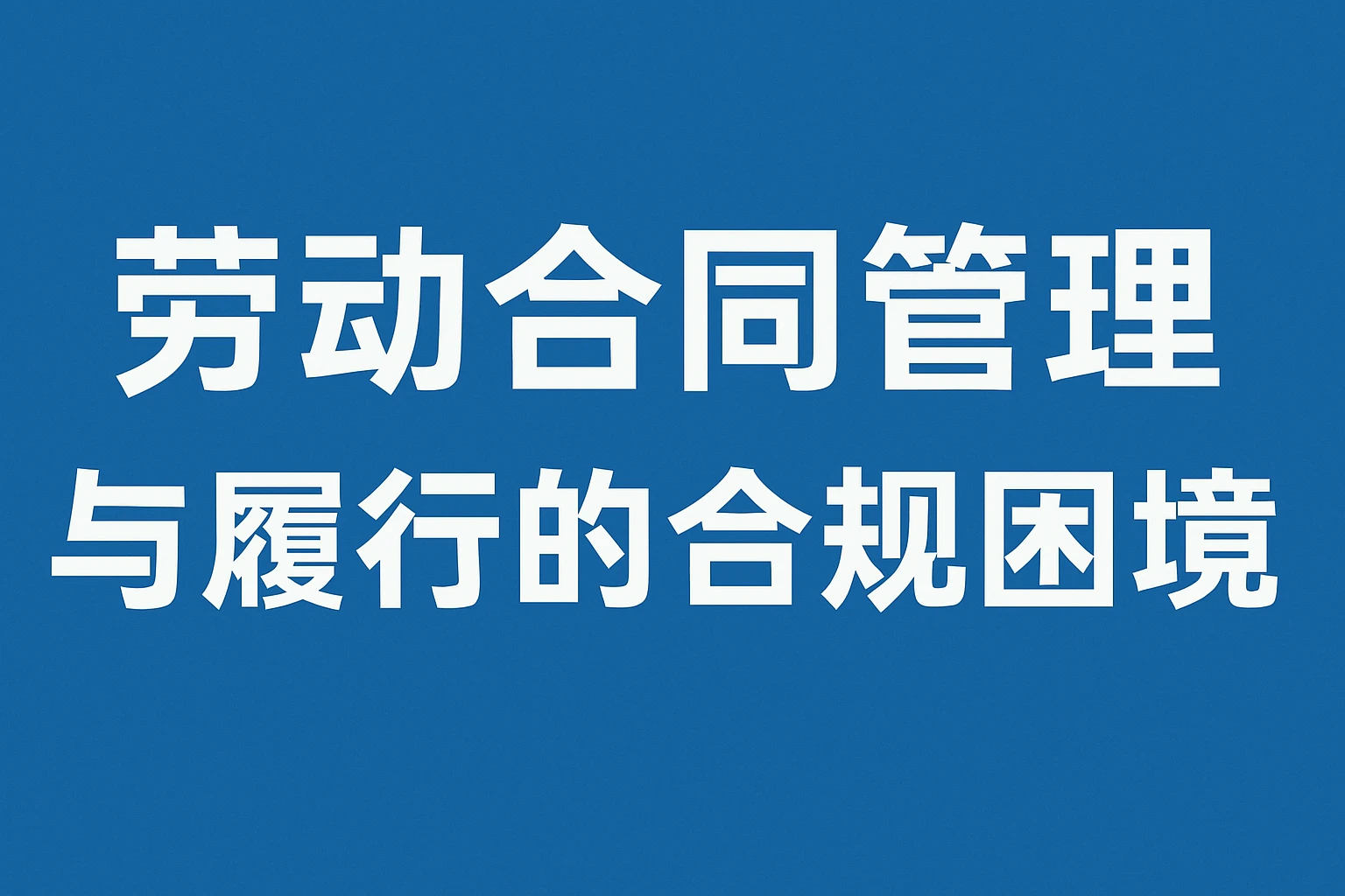 劳动合同管理与履行的合规困境