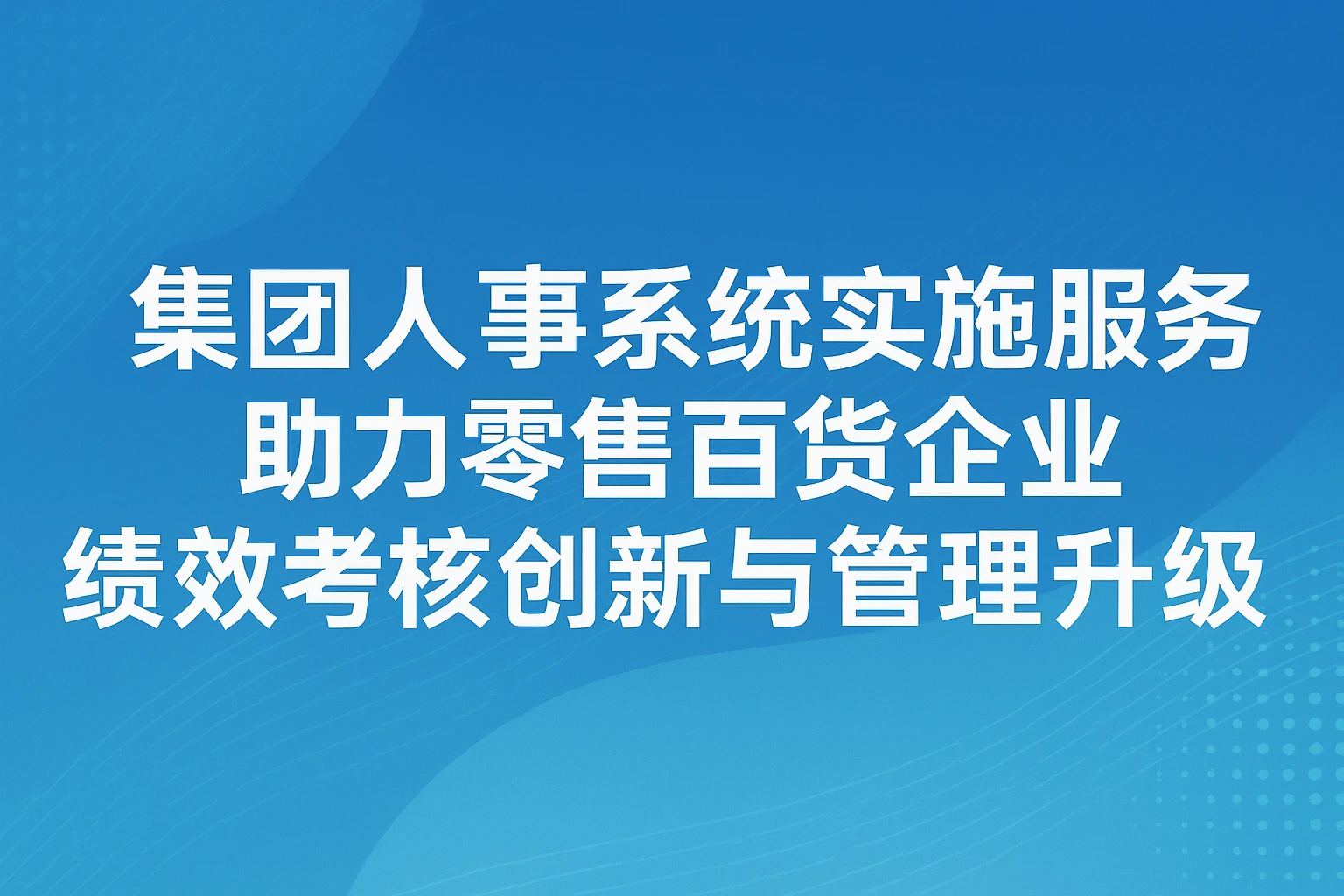 集团人事系统实施服务助力零售百货企业绩效考核创新与管理升级
