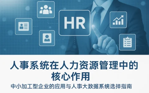 人事系统在人力资源管理转型中的核心作用——中小加工型企业的应用与人事大数据系统选择指南