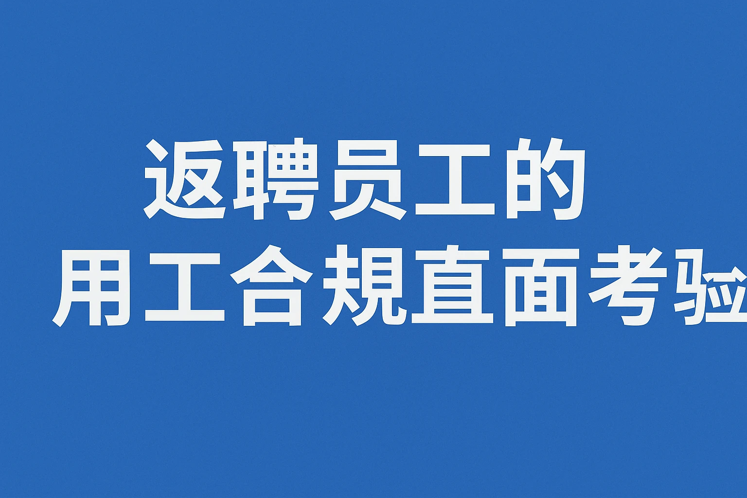 返聘员工的用工合规直面考验