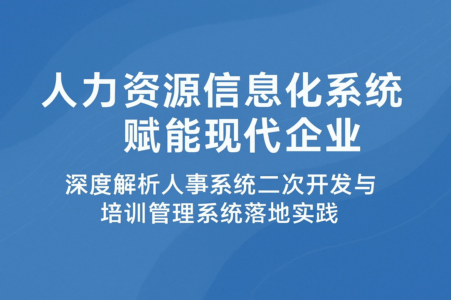 人力资源信息化系统赋能现代企业 —— 深度解析人事系统二次开发与培训管理系统落地实践