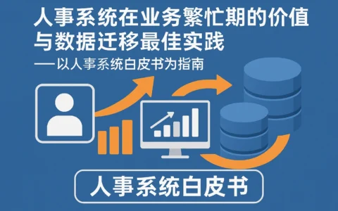 人事系统在业务繁忙期的价值与数据迁移最佳实践——以人事系统白皮书为指南
