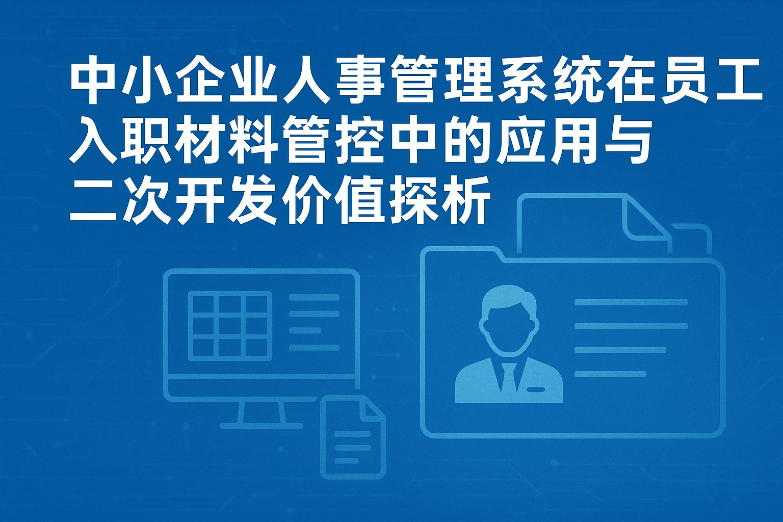 中小企业人事管理系统在员工入职材料管控中的应用与二次开发价值探析