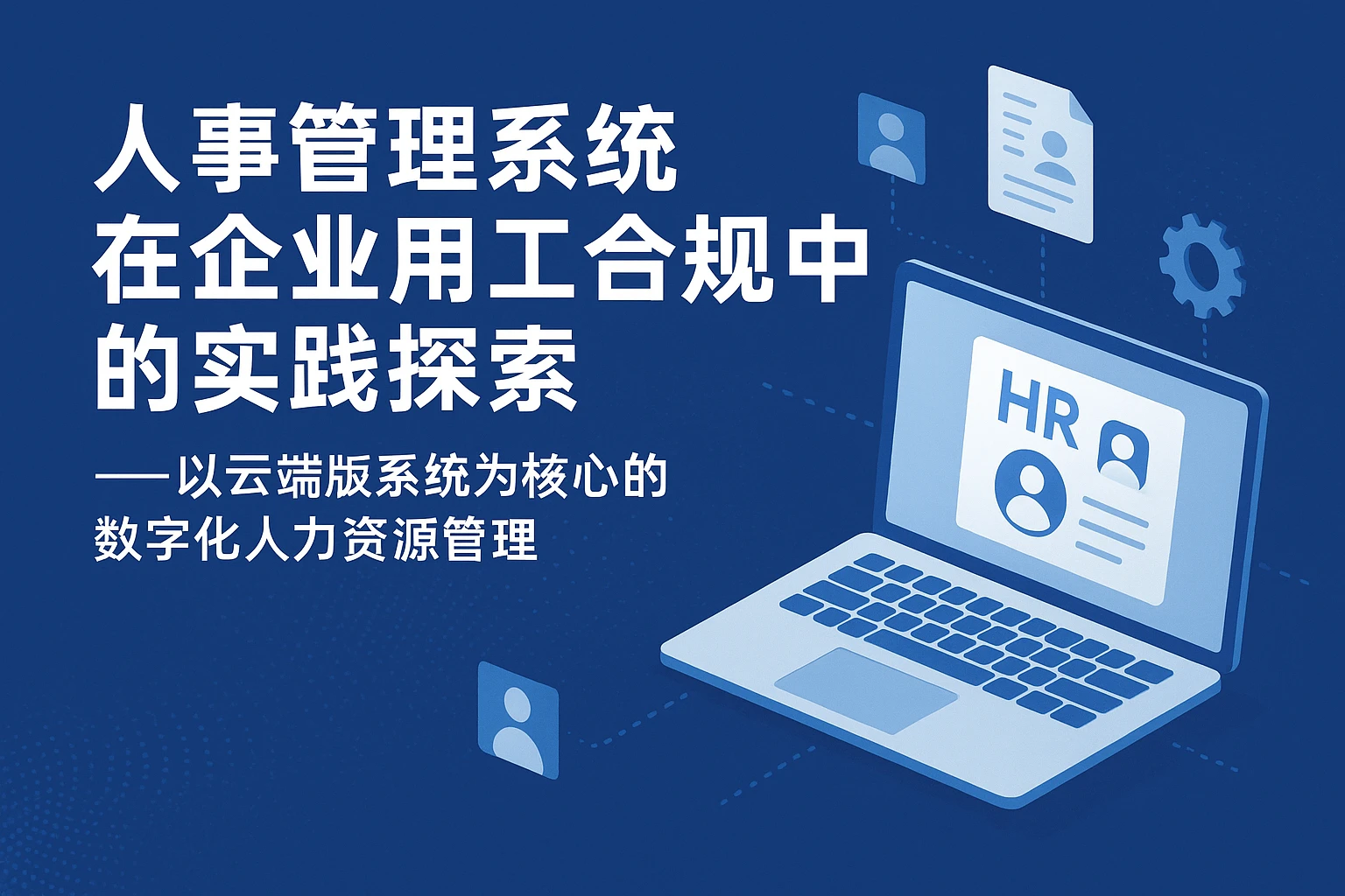 人事管理系统在企业用工合规中的实践探索——以云端版系统为核心的数字化人力资源管理
