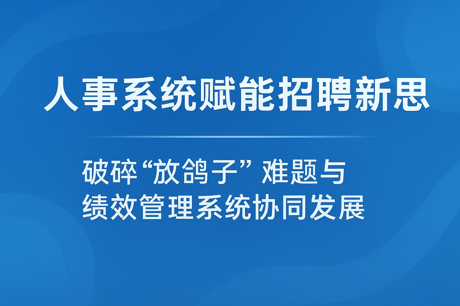 人事系统赋能招聘新思路——破解“放鸽子”难题与绩效管理系统协同发展
