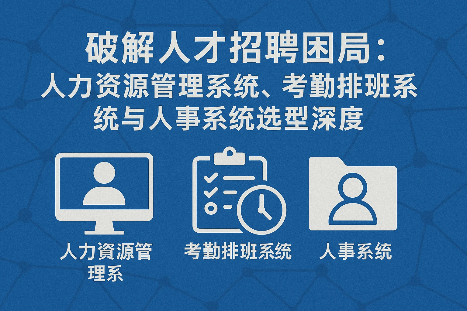 破解人才招聘困局：人力资源管理系统、考勤排班系统与人事系统选型深度解析