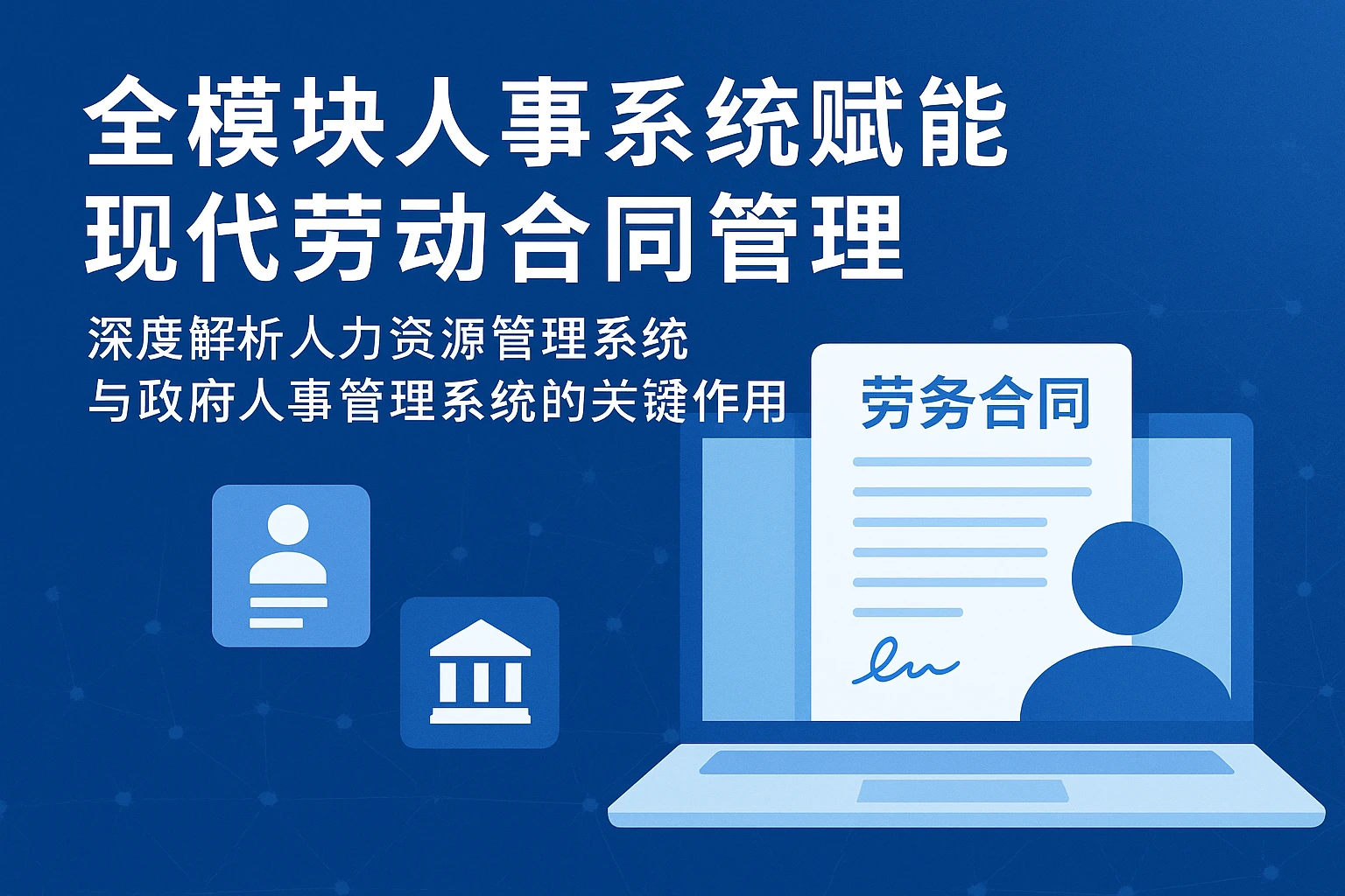 全模块人事系统赋能现代劳动合同管理 —— 深度解析人力资源管理系统与政府人事管理系统的关键作用