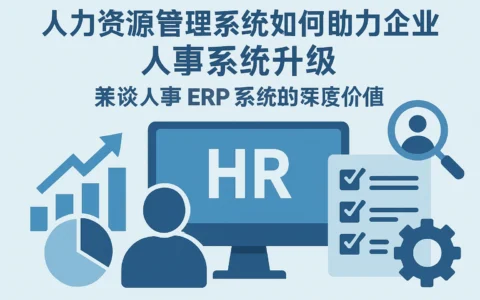 人力资源管理系统如何助力企业人事系统升级——兼谈人事ERP系统的深度价值