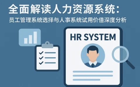 全面解读人力资源系统：员工管理系统选择与人事系统试用价值深度分析