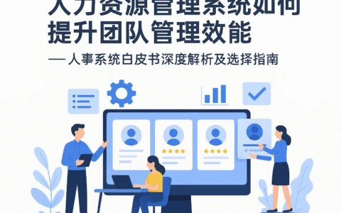 人力资源管理系统如何提升团队管理效能 —— 人事系统白皮书深度解析及选择指南