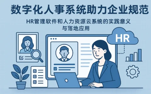 数字化人事系统助力企业规范管理——HR管理软件和人力资源云系统的实践意义与落地应用