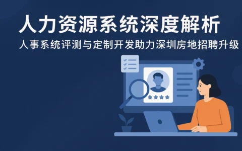 人力资源系统深度解析——人事系统评测与定制开发助力深圳房地产招聘升级