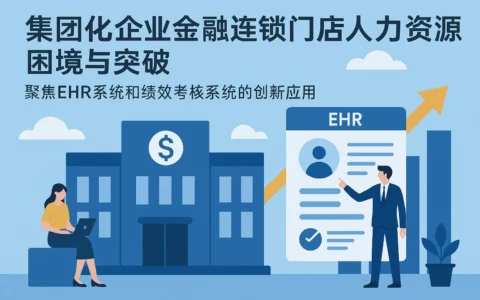 集团化企业金融连锁门店人力资源困境与突破——聚焦EHR系统和绩效考核系统的创新应用