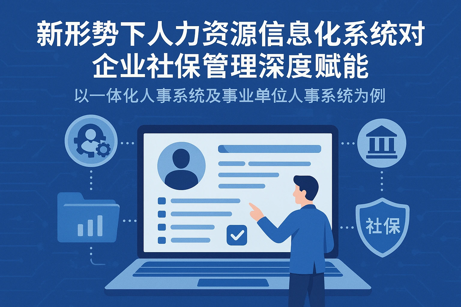 新形势下人力资源信息化系统对企业社保管理的深度赋能——以一体化人事系统及事业单位人事系统为案例