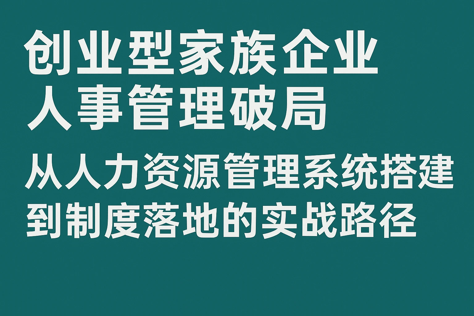 创业型家族企业人事管理破局：从人力资源管理系统搭建到制度落地的实战路径