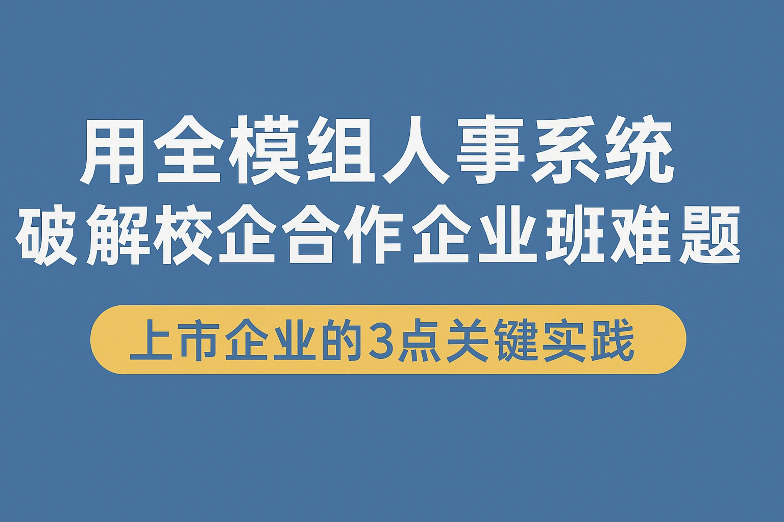 用全模块人事系统破解校企合作企业班难题：上市企业的3点关键实践