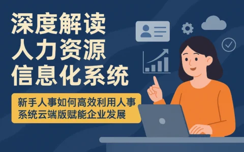 深度解读人力资源信息化系统——新手人事如何高效利用人事系统云端版赋能企业发展