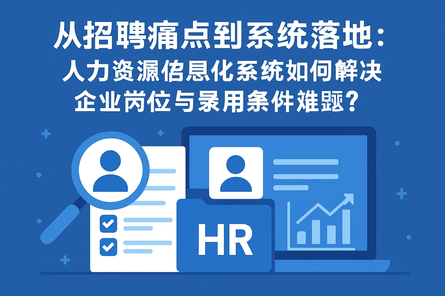 从招聘痛点到系统落地：人力资源信息化系统如何解决企业岗位与录用条件难题？