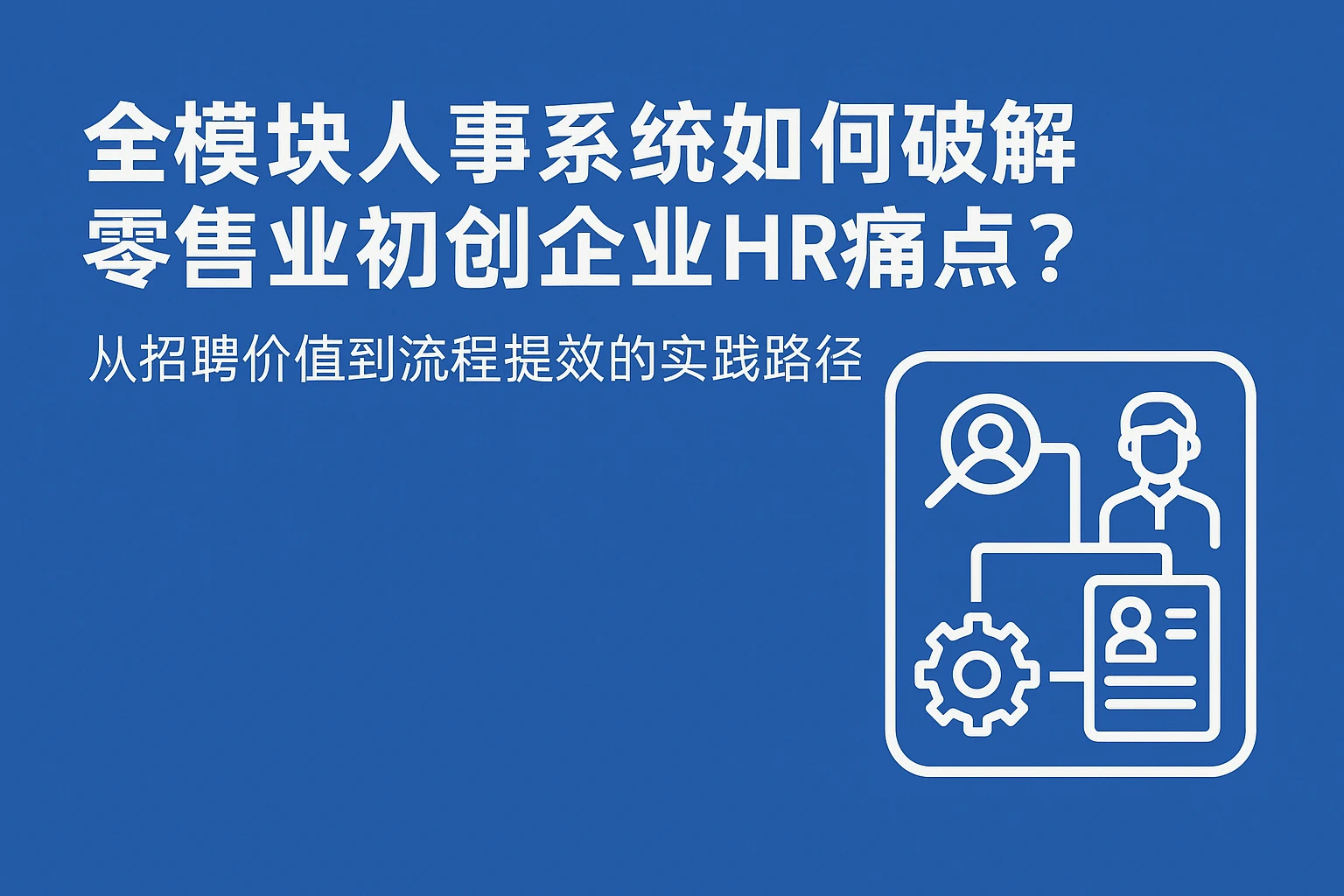 全模块人事系统如何破解零售业初创企业HR痛点？从招聘价值到流程提效的实践路径