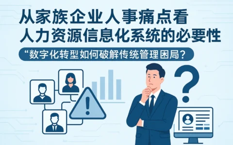 从家族企业人事痛点看人力资源信息化系统的必要性——数字化转型如何破解传统管理困局？