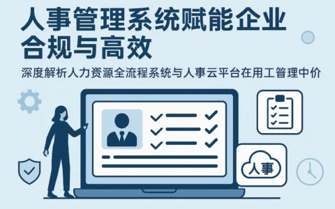 人事管理系统赋能企业合规与高效：深度解析人力资源全流程系统与人事云平台在用工管理中的价值