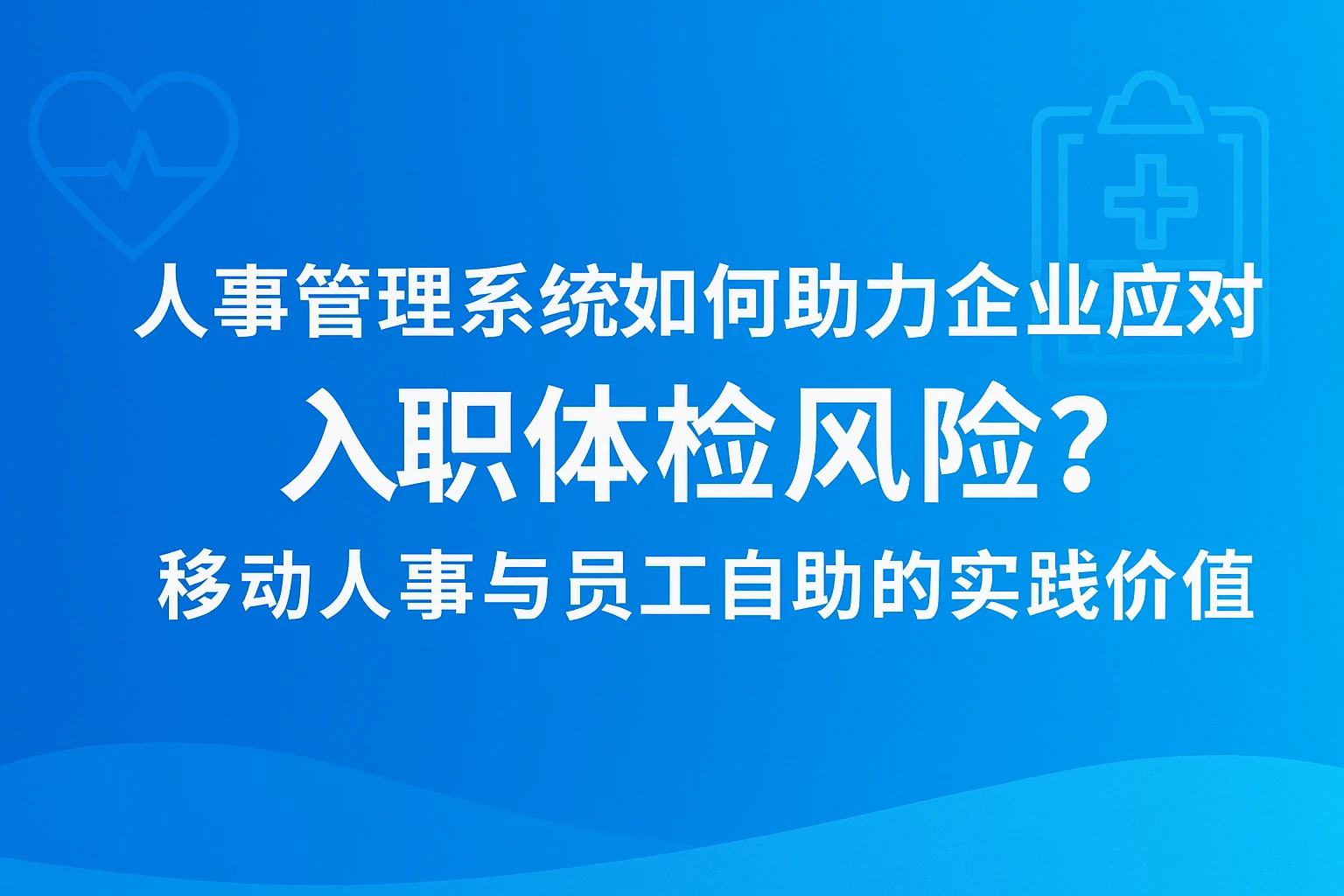 人事管理系统如何助力企业应对入职体检风险？移动人事与员工自助的实践价值