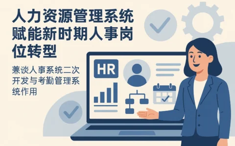 人力资源管理系统赋能新时期人事岗位转型——兼谈人事系统二次开发与考勤管理系统作用