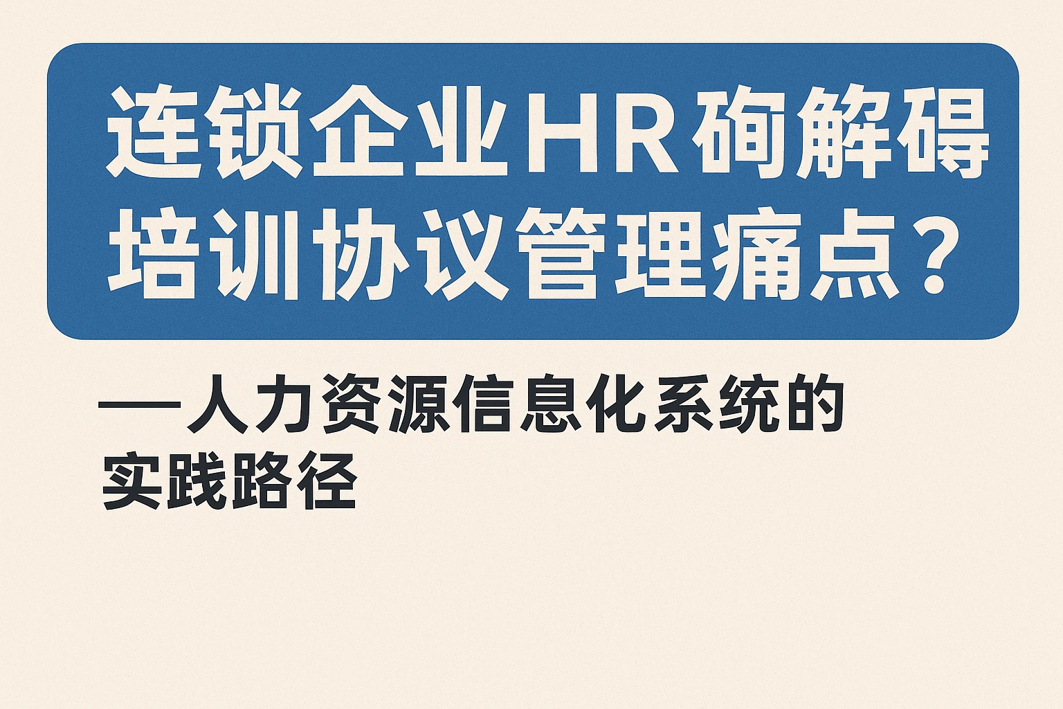 连锁企业HR系统如何破解培训协议管理痛点？——人力资源信息化系统的实践路径