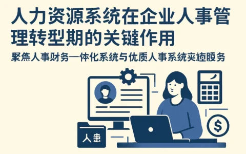 人力资源系统在企业人事管理转型期的关键作用——聚焦人事财务一体化系统与优质人事系统实施服务