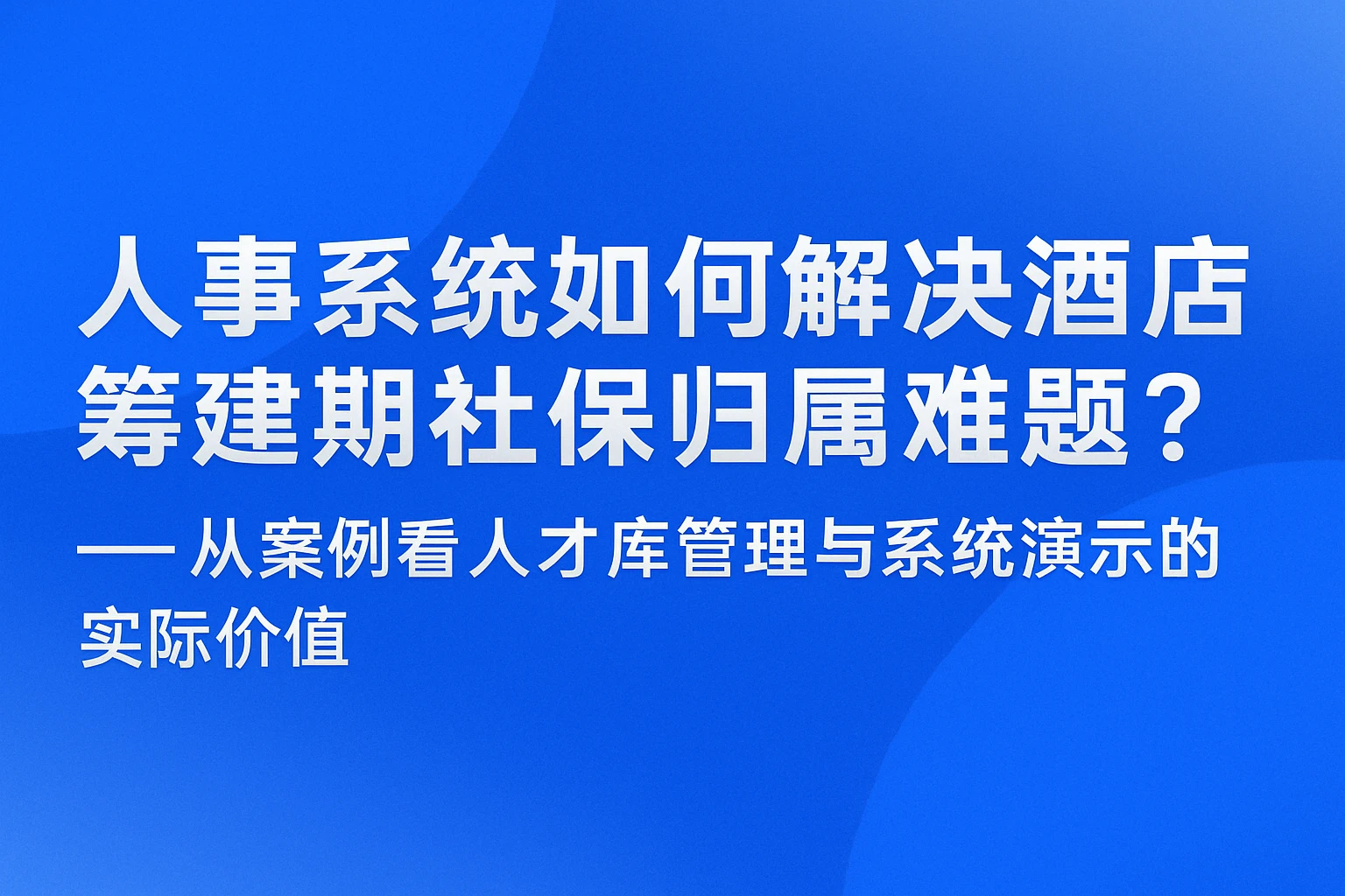 人事系统如何解决酒店筹建期社保归属难题？——从案例看人才库管理与系统演示的实际价值