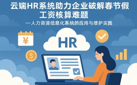 云端HR系统助力企业破解春节放假工资核算难题——人力资源信息化系统的应用与维护实践