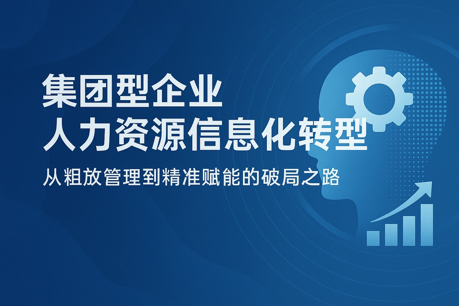 集团型企业人力资源信息化转型：从粗放管理到精准赋能的破局之路