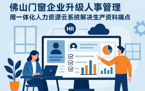 佛山门窗企业升级人事管理：用一体化人力资源云系统解决生产资料痛点