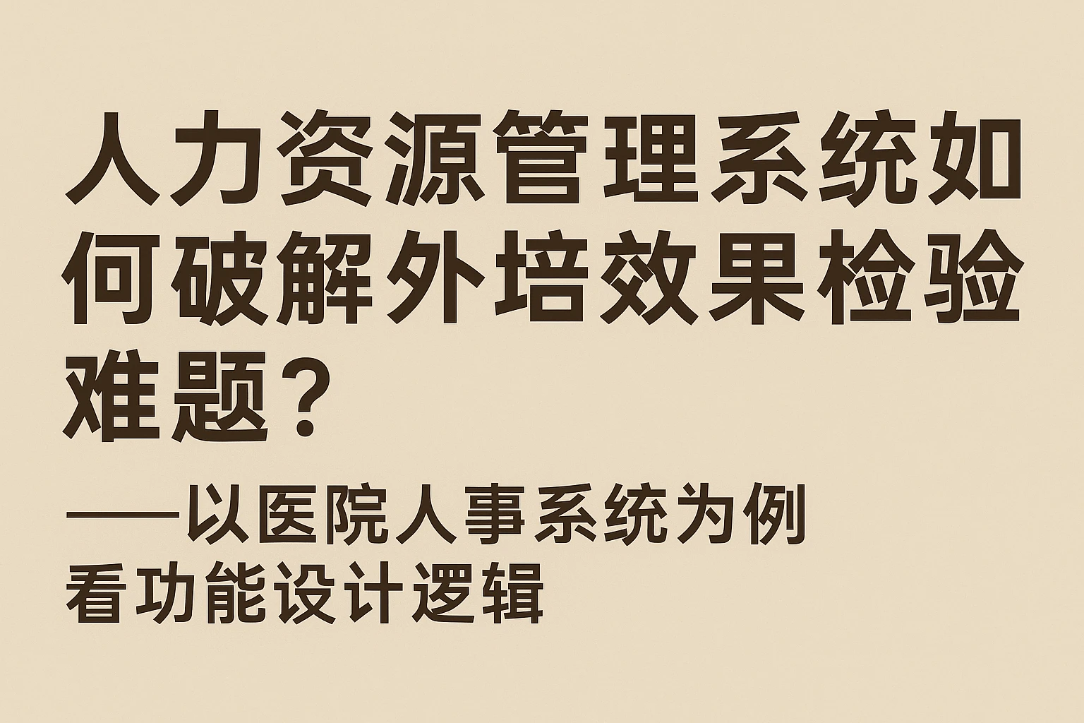 人力资源管理系统如何破解外培效果检验难题？——以医院人事系统为例看功能设计逻辑