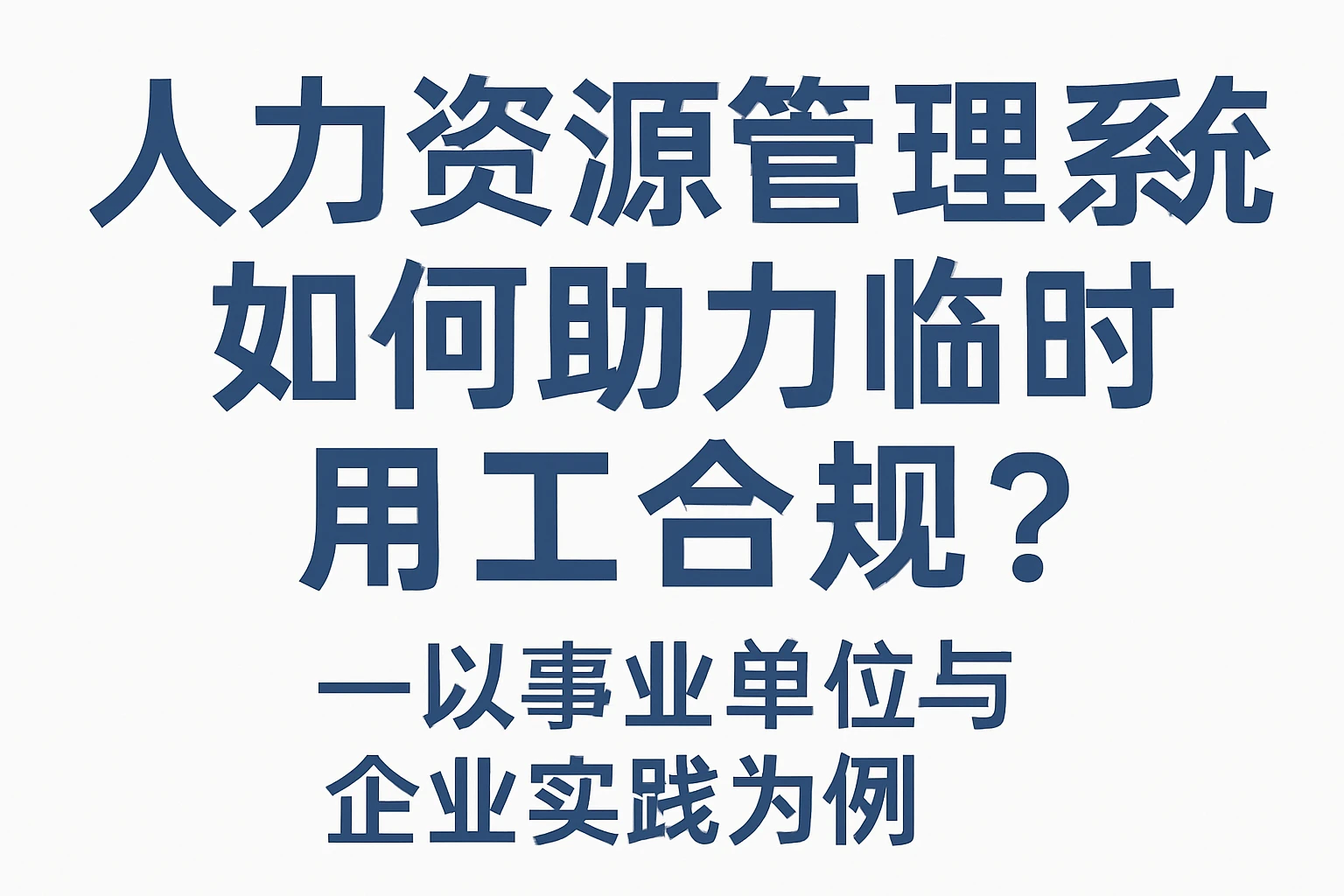 人力资源管理系统如何助力临时用工合规？——以事业单位与企业实践为例