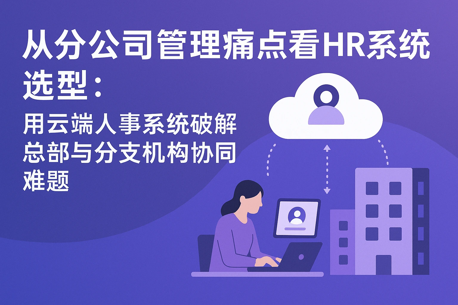 从分公司管理痛点看HR系统选型：用云端人事系统破解总部与分支机构协同难题
